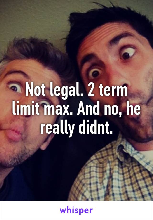 Not legal. 2 term limit max. And no, he really didnt.