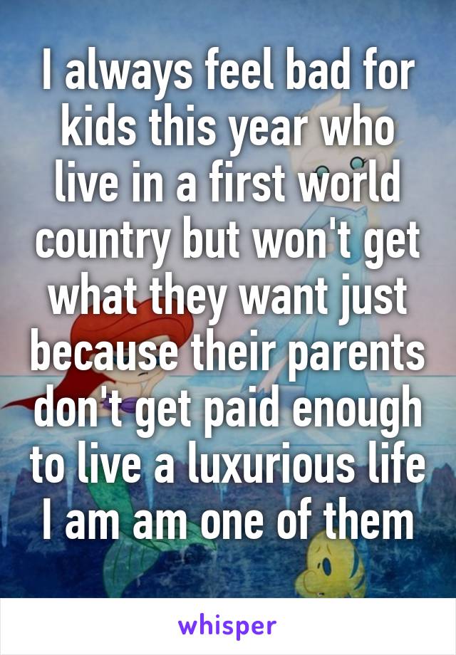 I always feel bad for kids this year who live in a first world country but won't get what they want just because their parents don't get paid enough to live a luxurious life
I am am one of them 