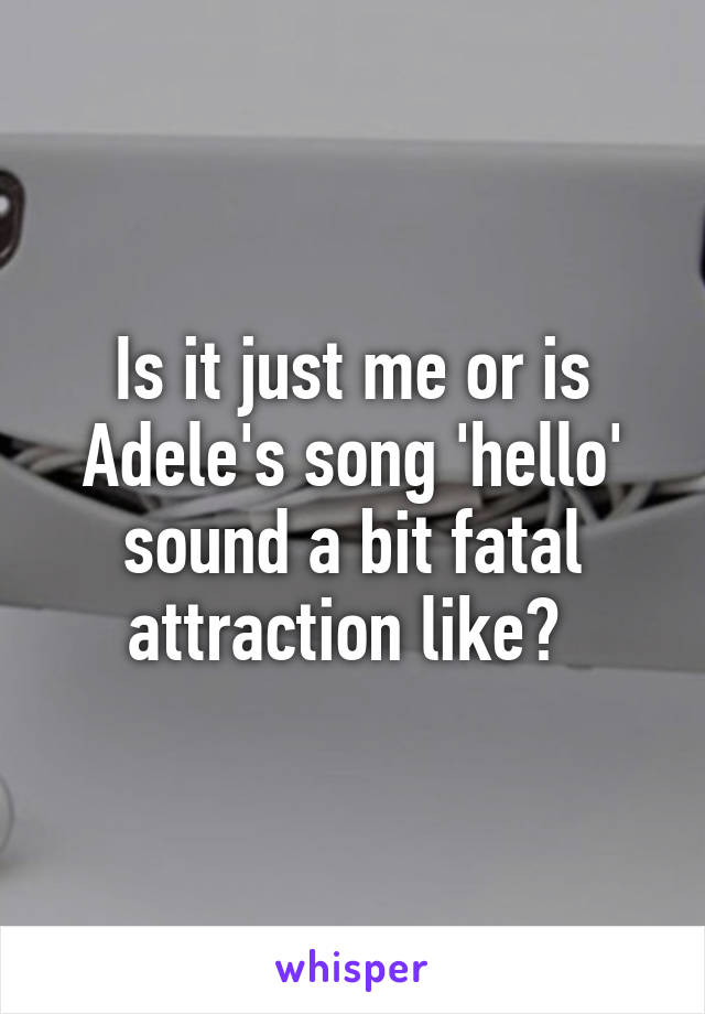 Is it just me or is Adele's song 'hello' sound a bit fatal attraction like? 