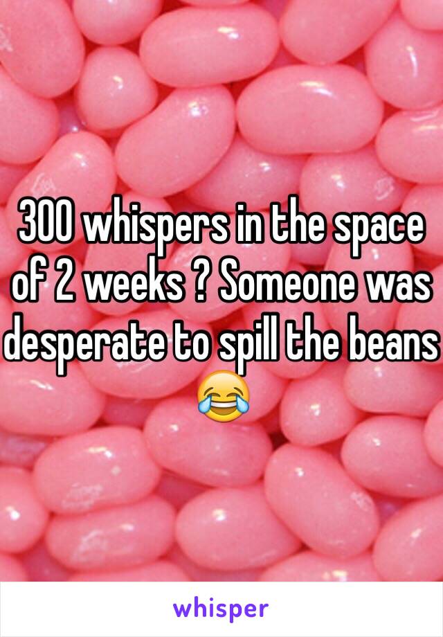 300 whispers in the space of 2 weeks ? Someone was desperate to spill the beans 😂