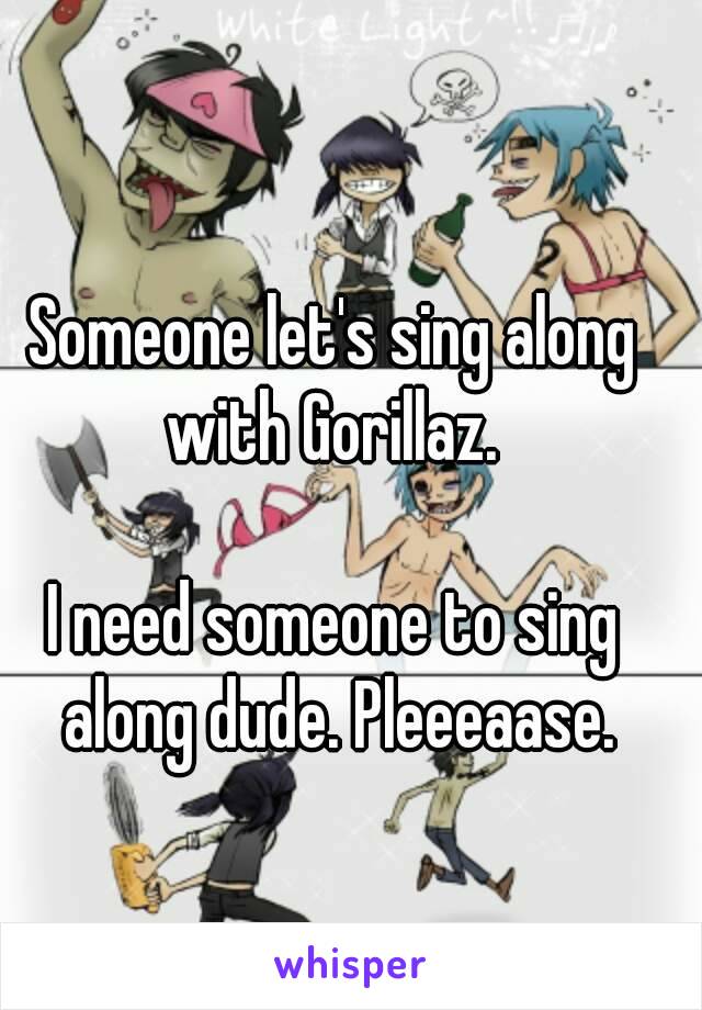 Someone let's sing along with Gorillaz. 

I need someone to sing along dude. Pleeeaase.