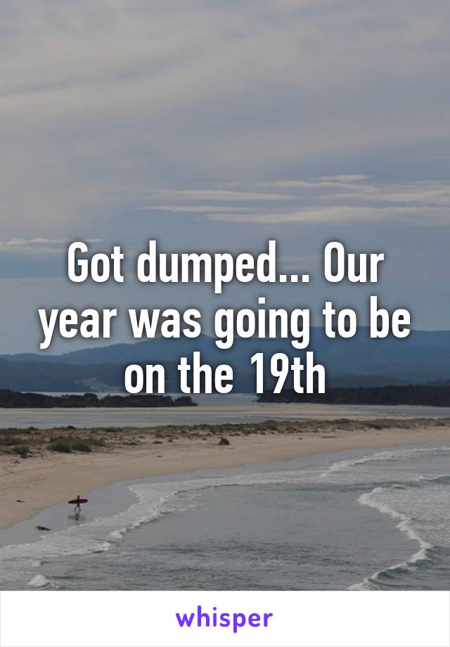 Got dumped... Our year was going to be on the 19th