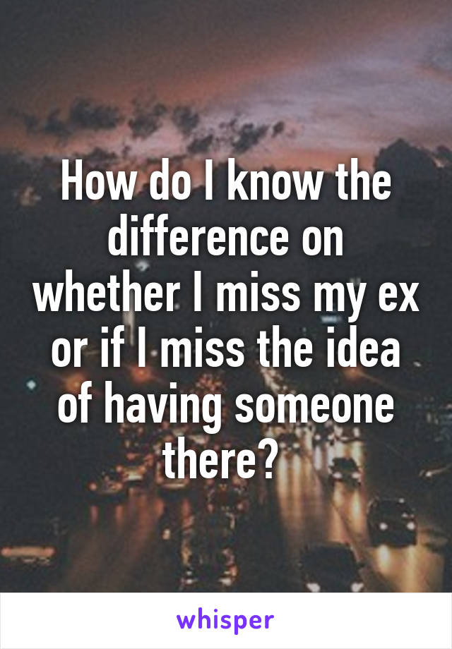 How do I know the difference on whether I miss my ex or if I miss the idea of having someone there? 