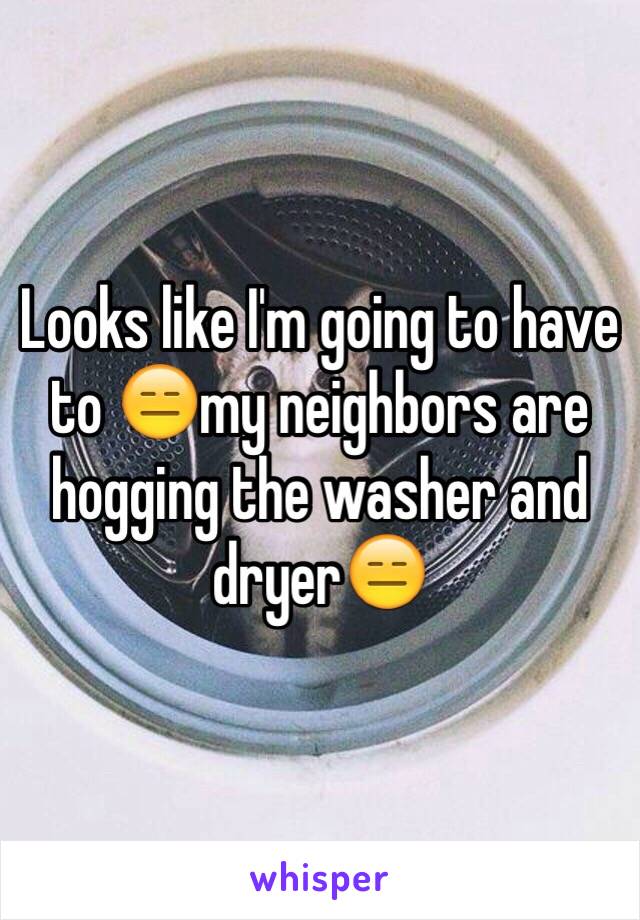 Looks like I'm going to have to 😑my neighbors are hogging the washer and dryer😑