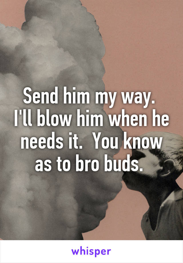 Send him my way.  I'll blow him when he needs it.  You know as to bro buds. 