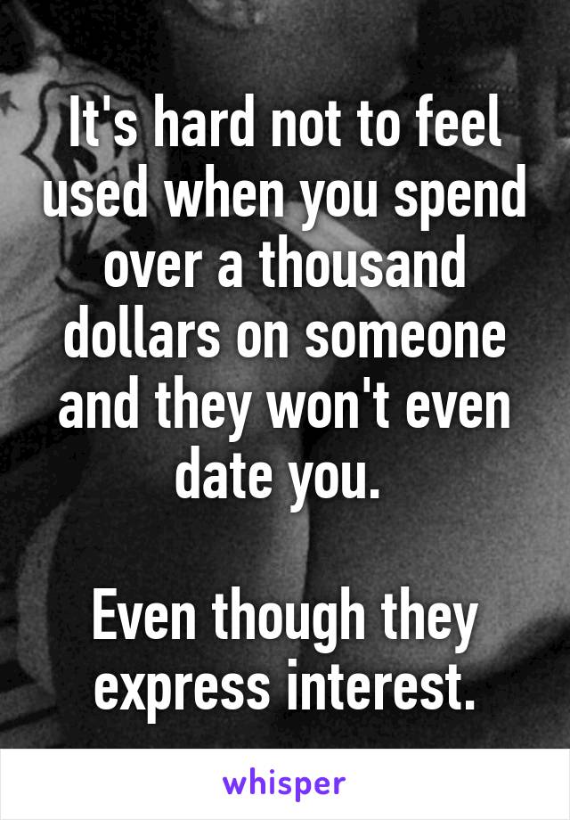 It's hard not to feel used when you spend over a thousand dollars on someone and they won't even date you. 

Even though they express interest.