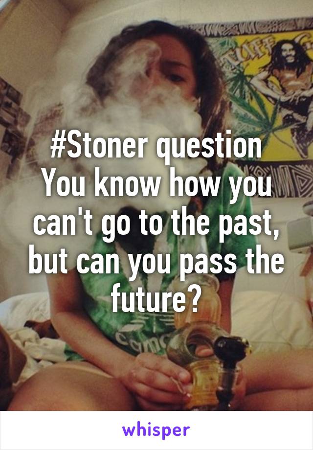 #Stoner question
You know how you can't go to the past, but can you pass the future?