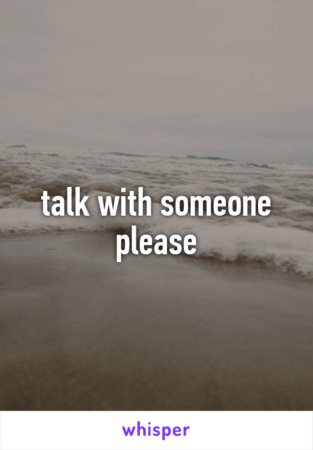 talk with someone please