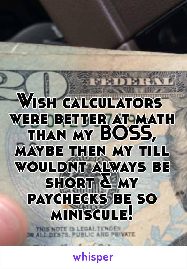 Wish calculators were better at math than my BOSS, maybe then my till wouldnt always be short & my paychecks be so miniscule!