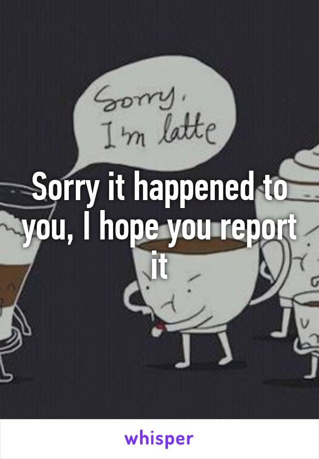 Sorry it happened to you, I hope you report it