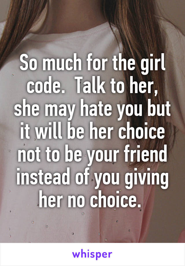 So much for the girl code.  Talk to her, she may hate you but it will be her choice not to be your friend instead of you giving her no choice. 