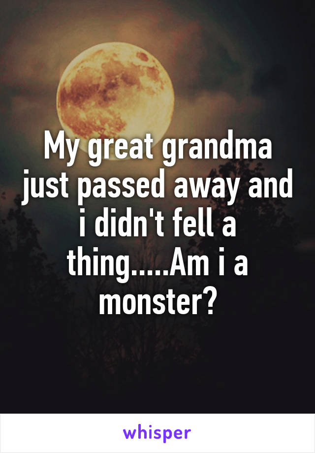 My great grandma just passed away and i didn't fell a thing.....Am i a monster?