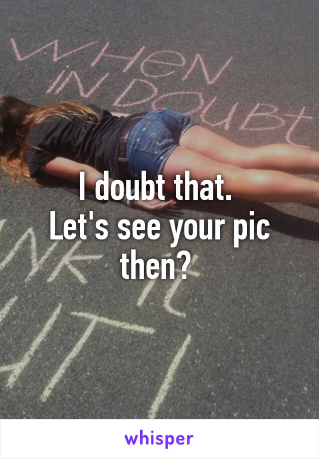 I doubt that. 
Let's see your pic then? 