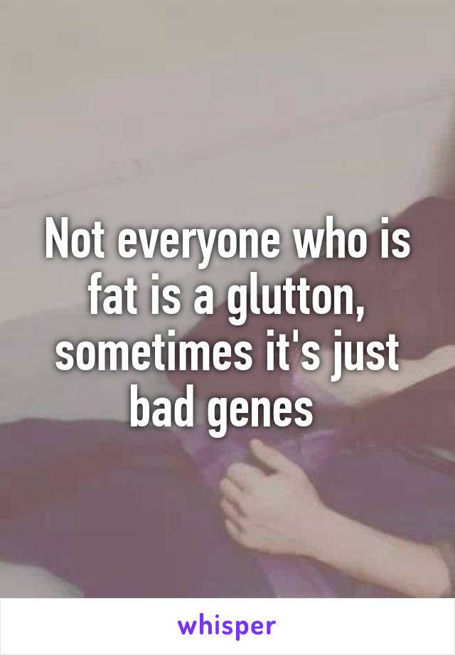 Not everyone who is fat is a glutton, sometimes it's just bad genes 