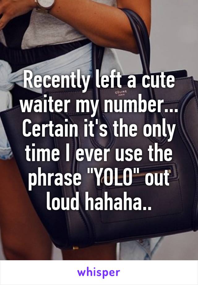 Recently left a cute waiter my number... Certain it's the only time I ever use the phrase "YOLO" out loud hahaha..