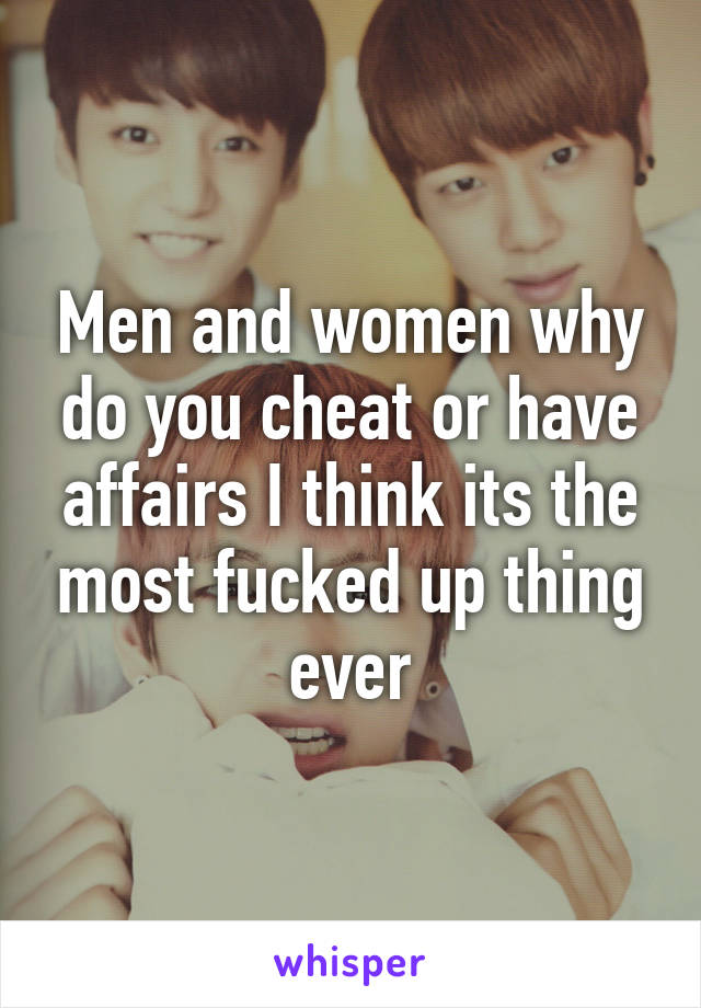 Men and women why do you cheat or have affairs I think its the most fucked up thing ever