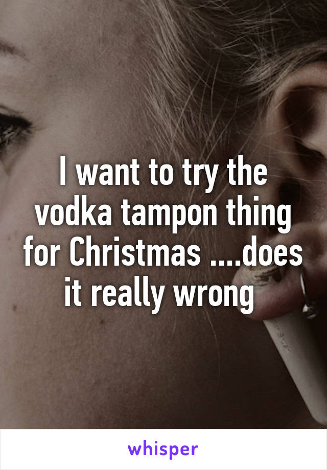 I want to try the vodka tampon thing for Christmas ....does it really wrong 