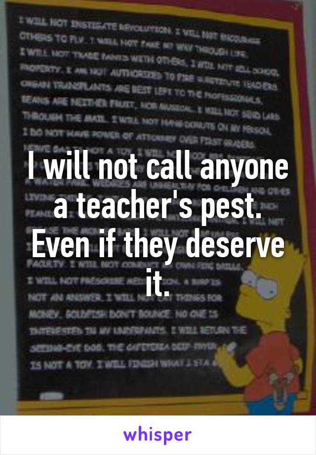 I will not call anyone a teacher's pest. Even if they deserve it.