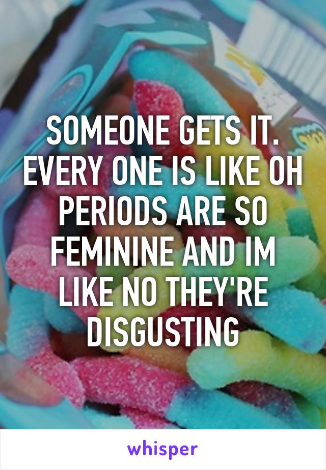 SOMEONE GETS IT. EVERY ONE IS LIKE OH PERIODS ARE SO FEMININE AND IM LIKE NO THEY'RE DISGUSTING