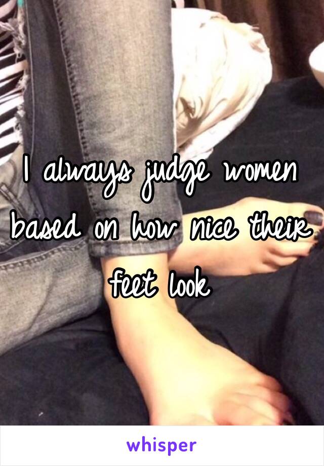 I always judge women based on how nice their feet look 