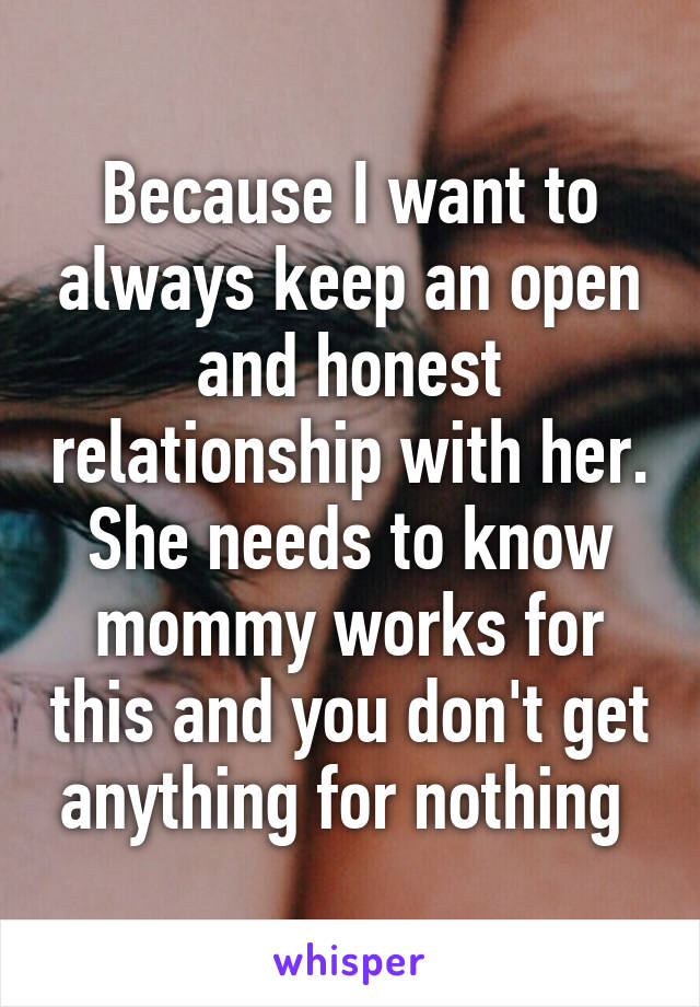 Because I want to always keep an open and honest relationship with her. She needs to know mommy works for this and you don't get anything for nothing 