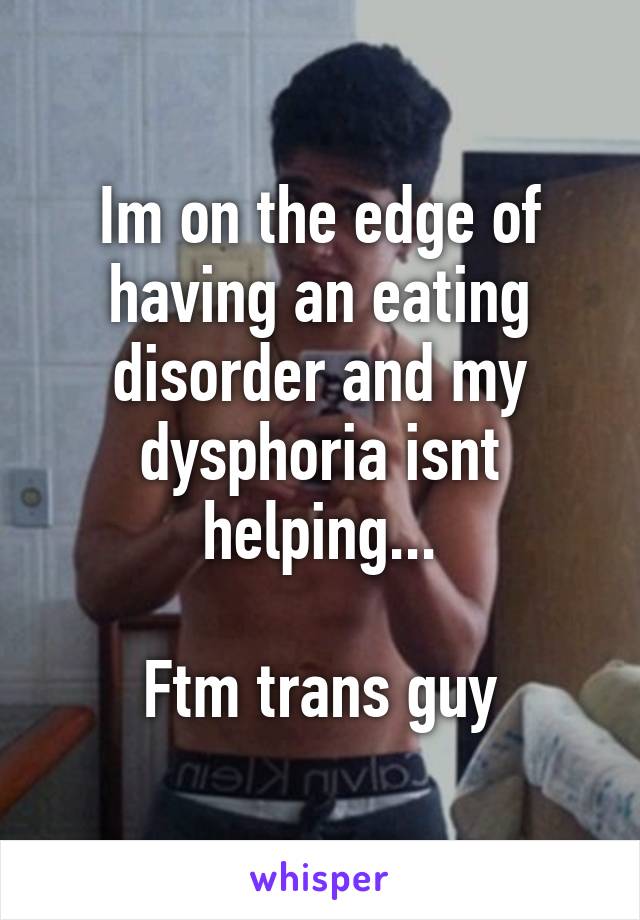 Im on the edge of having an eating disorder and my dysphoria isnt helping...

Ftm trans guy