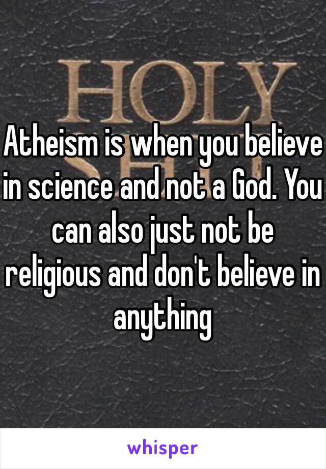 Atheism is when you believe in science and not a God. You can also just not be religious and don't believe in anything 