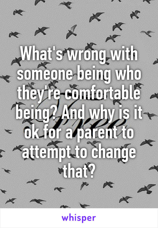 What's wrong with someone being who they're comfortable being? And why is it ok for a parent to attempt to change that?