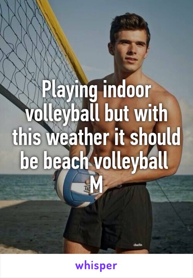 Playing indoor volleyball but with this weather it should be beach volleyball 
M