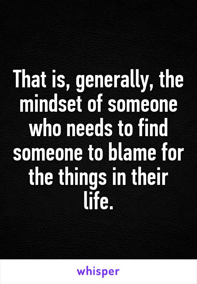 That is, generally, the mindset of someone who needs to find someone to blame for the things in their life.