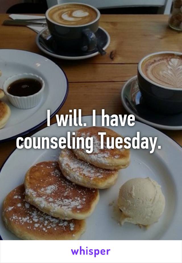 I will. I have counseling Tuesday. 