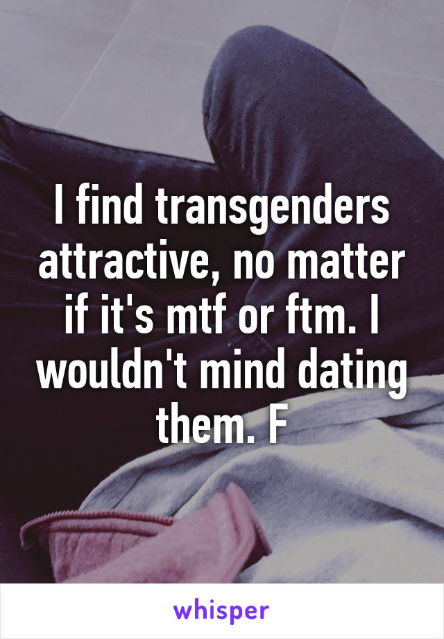 I find transgenders attractive, no matter if it's mtf or ftm. I wouldn't mind dating them. F