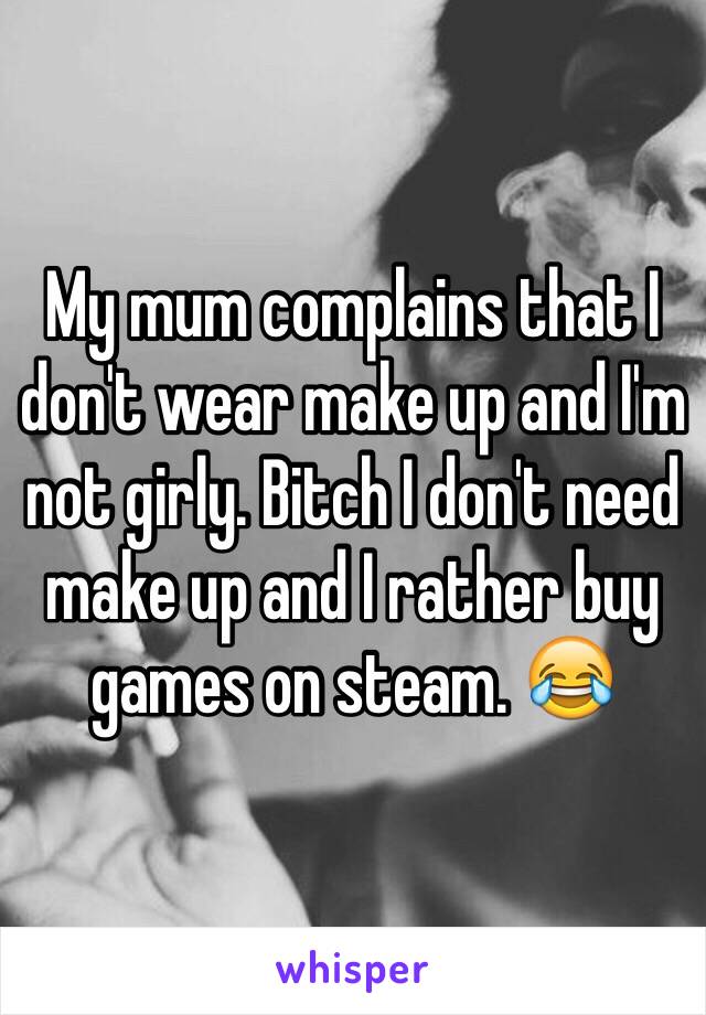 My mum complains that I don't wear make up and I'm not girly. Bitch I don't need make up and I rather buy games on steam. 😂