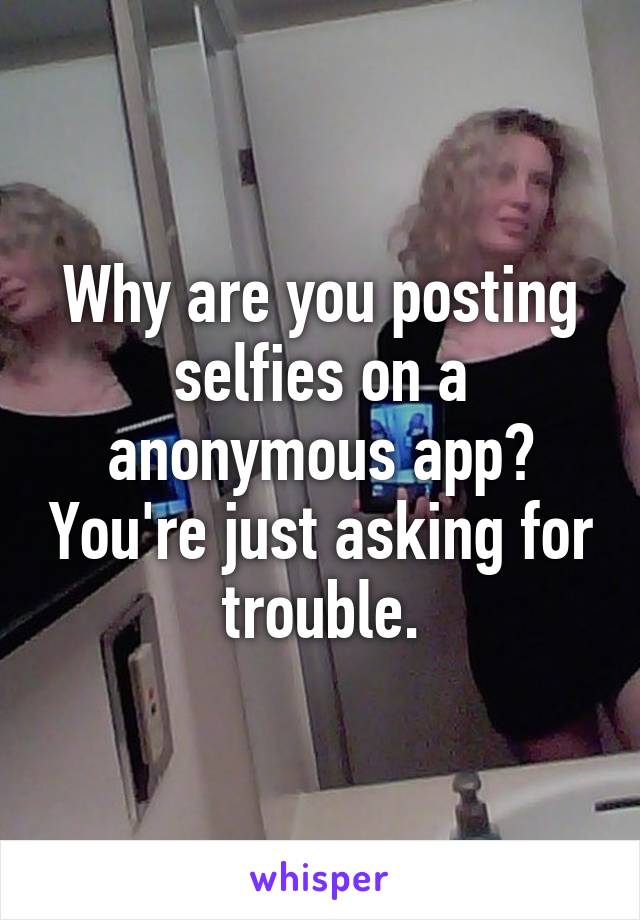 Why are you posting selfies on a anonymous app? You're just asking for trouble.