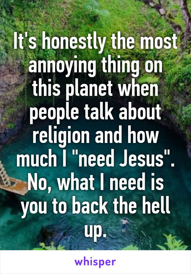 It's honestly the most annoying thing on this planet when people talk about religion and how much I "need Jesus".
No, what I need is you to back the hell up.