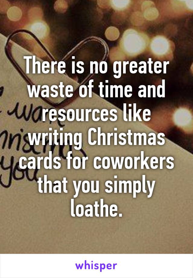 There is no greater waste of time and resources like writing Christmas cards for coworkers that you simply loathe.