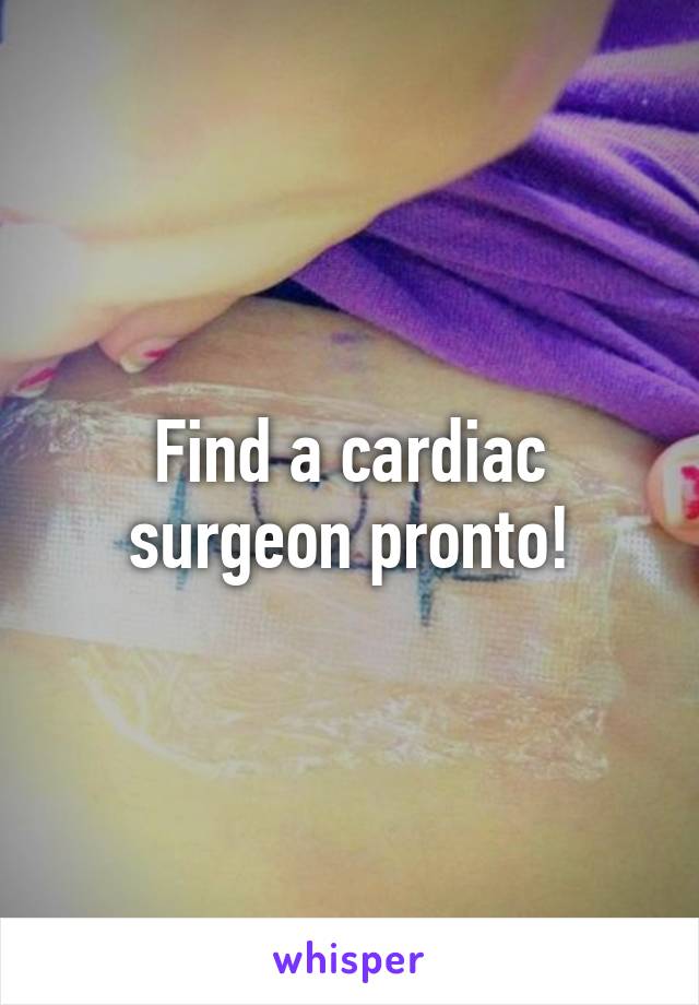 Find a cardiac surgeon pronto!