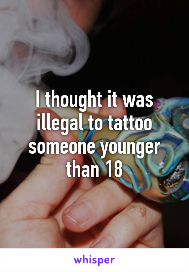 I thought it was illegal to tattoo someone younger than 18