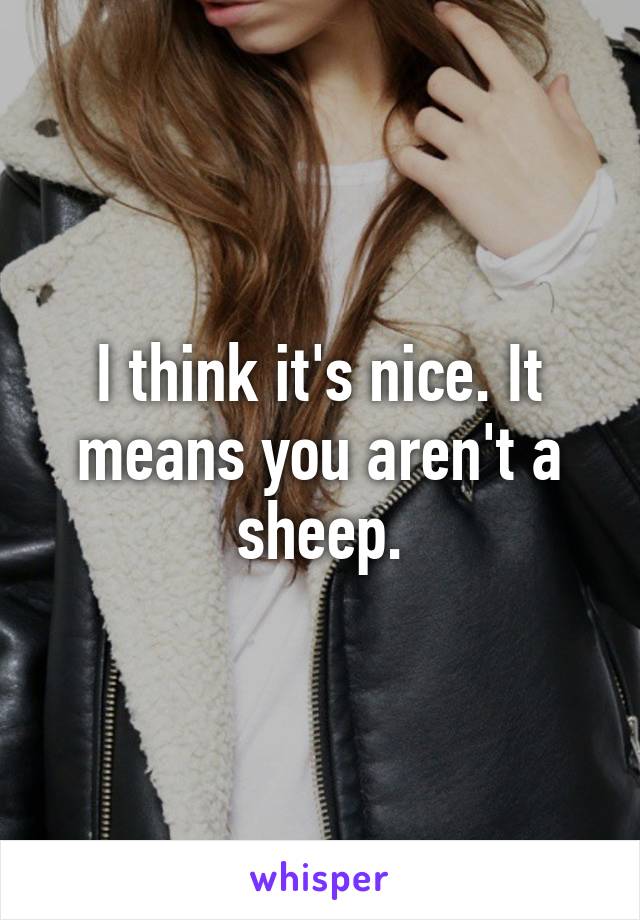 I think it's nice. It means you aren't a sheep.