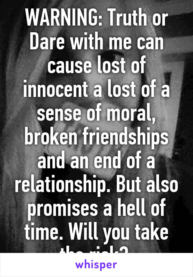 WARNING: Truth or Dare with me can cause lost of innocent a lost of a sense of moral, broken friendships and an end of a relationship. But also promises a hell of time. Will you take the risk? 