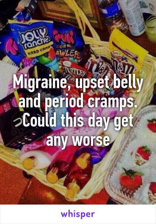 Migraine, upset belly and period cramps. Could this day get any worse