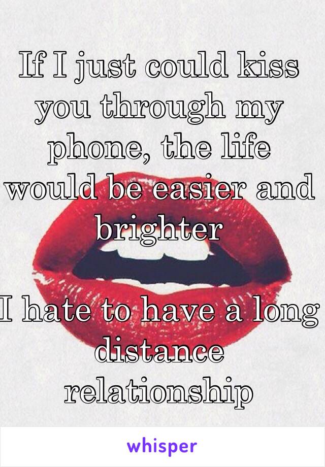 If I just could kiss you through my phone, the life would be easier and brighter

I hate to have a long distance relationship