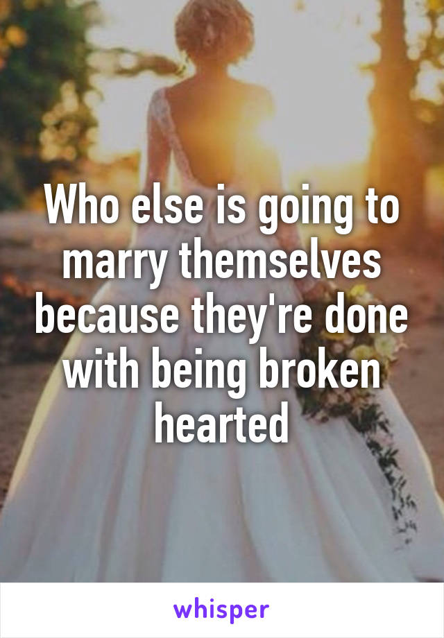 Who else is going to marry themselves because they're done with being broken hearted