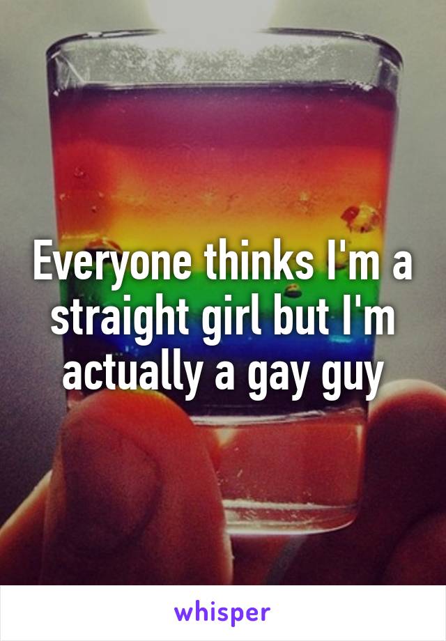 Everyone thinks I'm a straight girl but I'm actually a gay guy