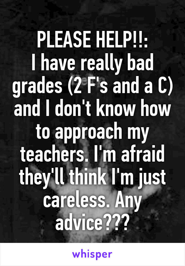 PLEASE HELP!!:
I have really bad grades (2 F's and a C) and I don't know how to approach my teachers. I'm afraid they'll think I'm just careless. Any advice???