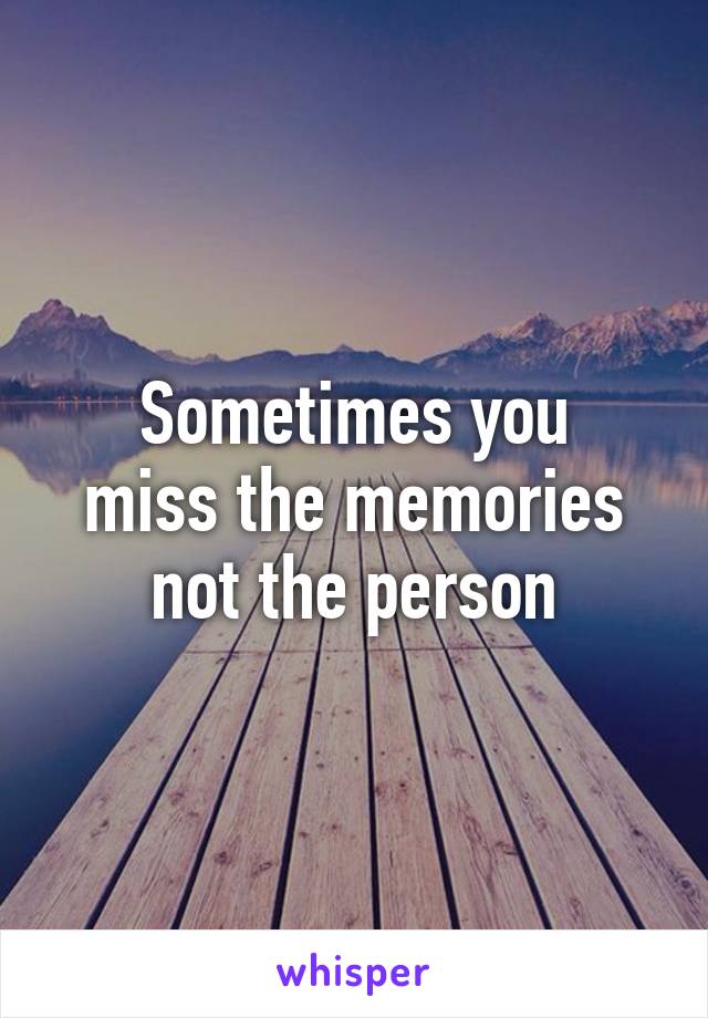 Sometimes you
miss the memories
not the person