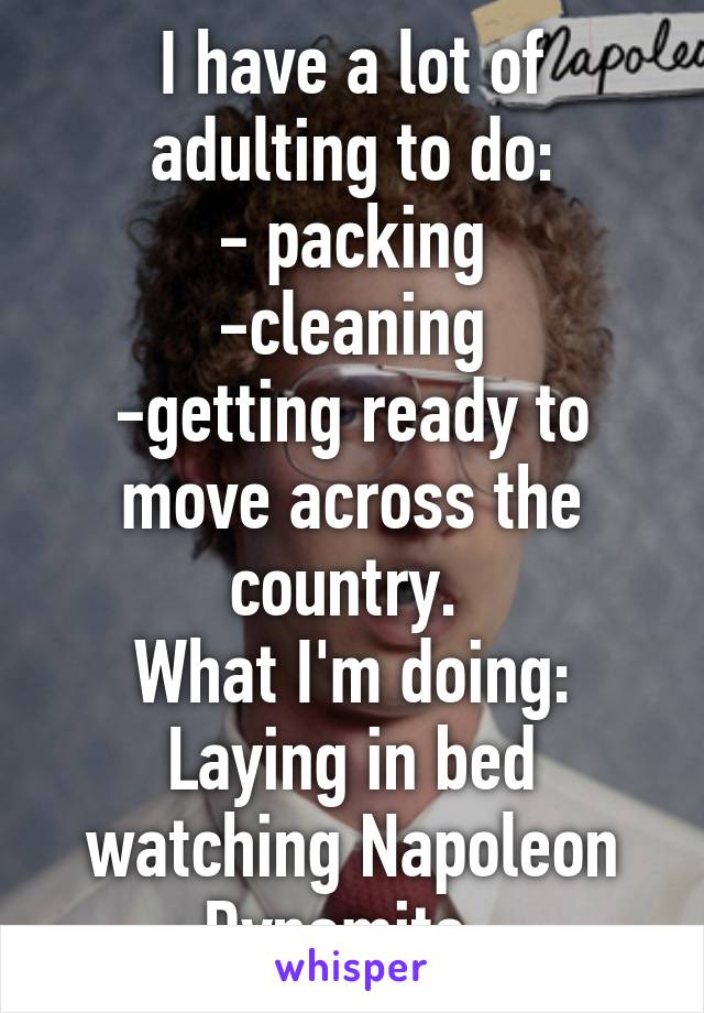 I have a lot of adulting to do:
- packing
-cleaning
-getting ready to move across the country. 
What I'm doing:
Laying in bed watching Napoleon Dynamite. 