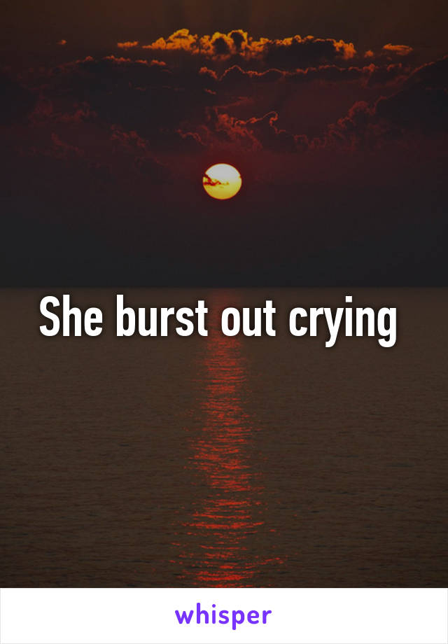 She burst out crying 