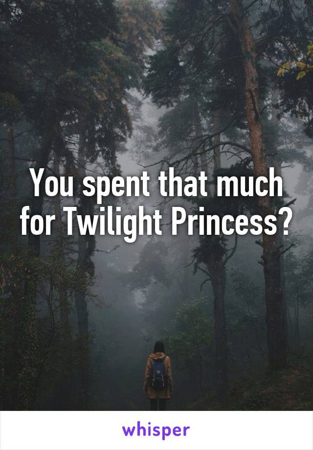 You spent that much for Twilight Princess? 