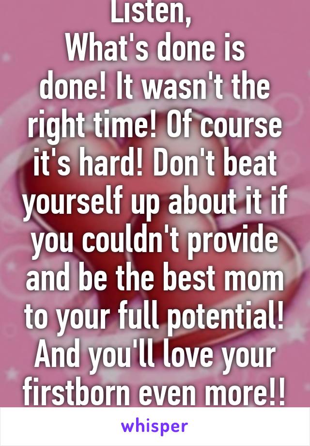 Listen, 
What's done is done! It wasn't the right time! Of course it's hard! Don't beat yourself up about it if you couldn't provide and be the best mom to your full potential! And you'll love your firstborn even more!! 